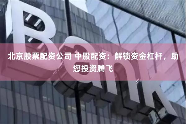 北京股票配资公司 中股配资：解锁资金杠杆，助您投资腾飞