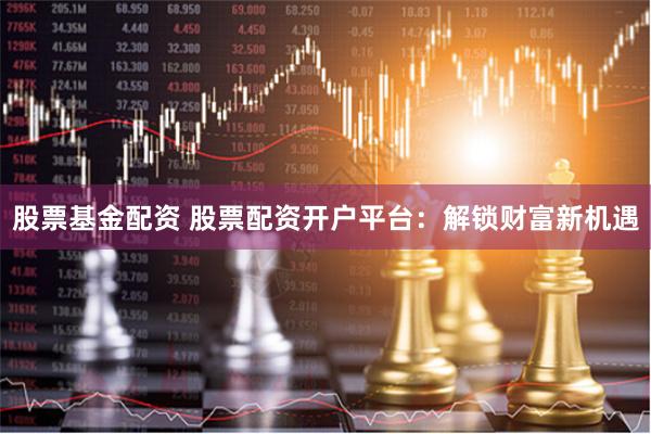 股票基金配资 股票配资开户平台：解锁财富新机遇