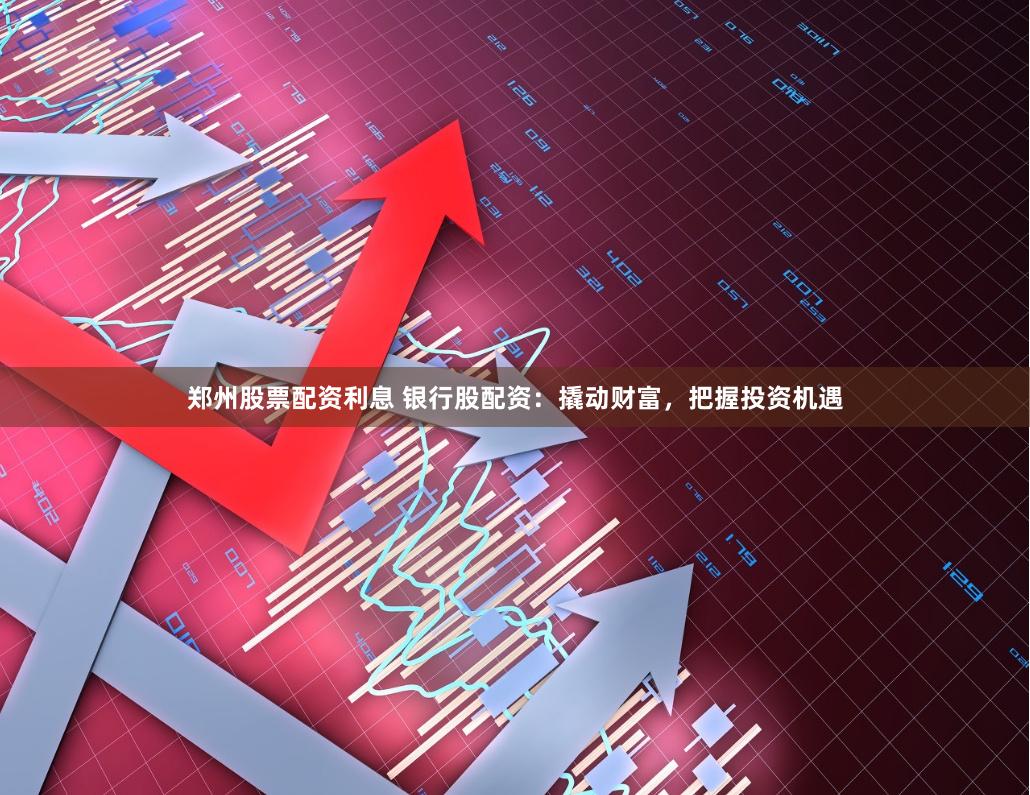 郑州股票配资利息 银行股配资：撬动财富，把握投资机遇
