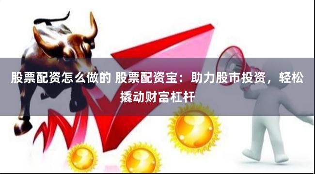 股票配资怎么做的 股票配资宝：助力股市投资，轻松撬动财富杠杆