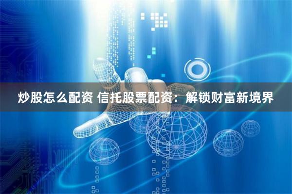 炒股怎么配资 信托股票配资：解锁财富新境界