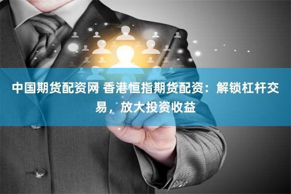 中国期货配资网 香港恒指期货配资：解锁杠杆交易，放大投资收益