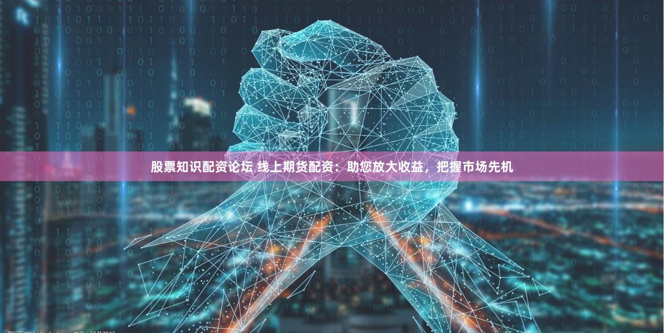 股票知识配资论坛 线上期货配资：助您放大收益，把握市场先机