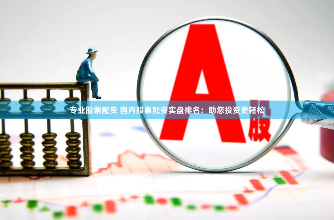 专业股票配资 国内股票配资实盘排名：助您投资更轻松