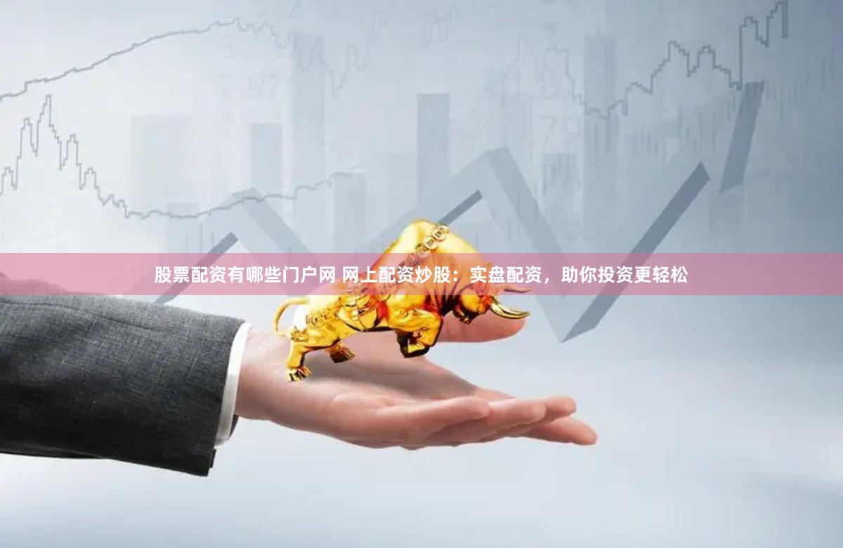 股票配资有哪些门户网 网上配资炒股：实盘配资，助你投资更轻松