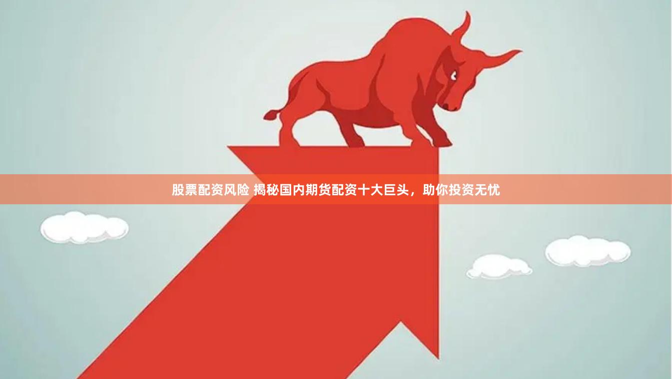 股票配资风险 揭秘国内期货配资十大巨头，助你投资无忧