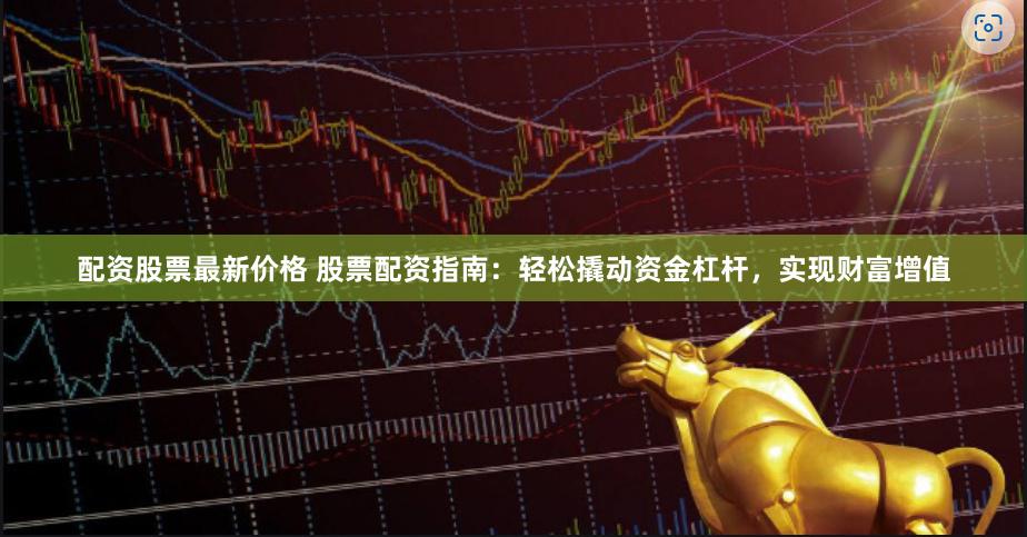 配资股票最新价格 股票配资指南：轻松撬动资金杠杆，实现财富增值