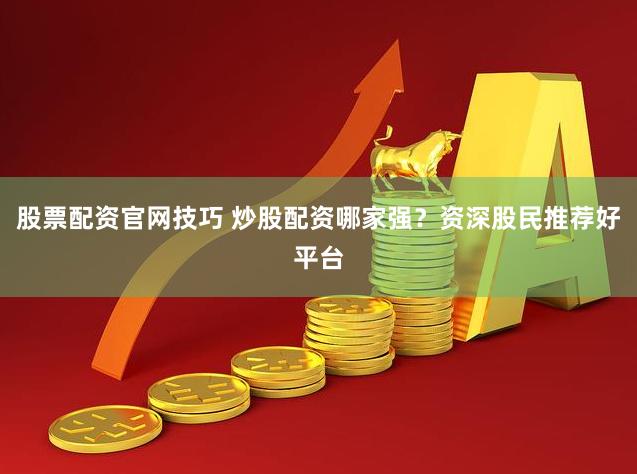 股票配资官网技巧 炒股配资哪家强？资深股民推荐好平台