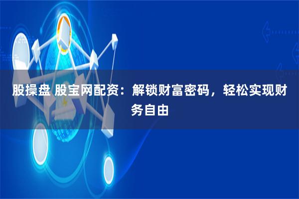 股操盘 股宝网配资：解锁财富密码，轻松实现财务自由