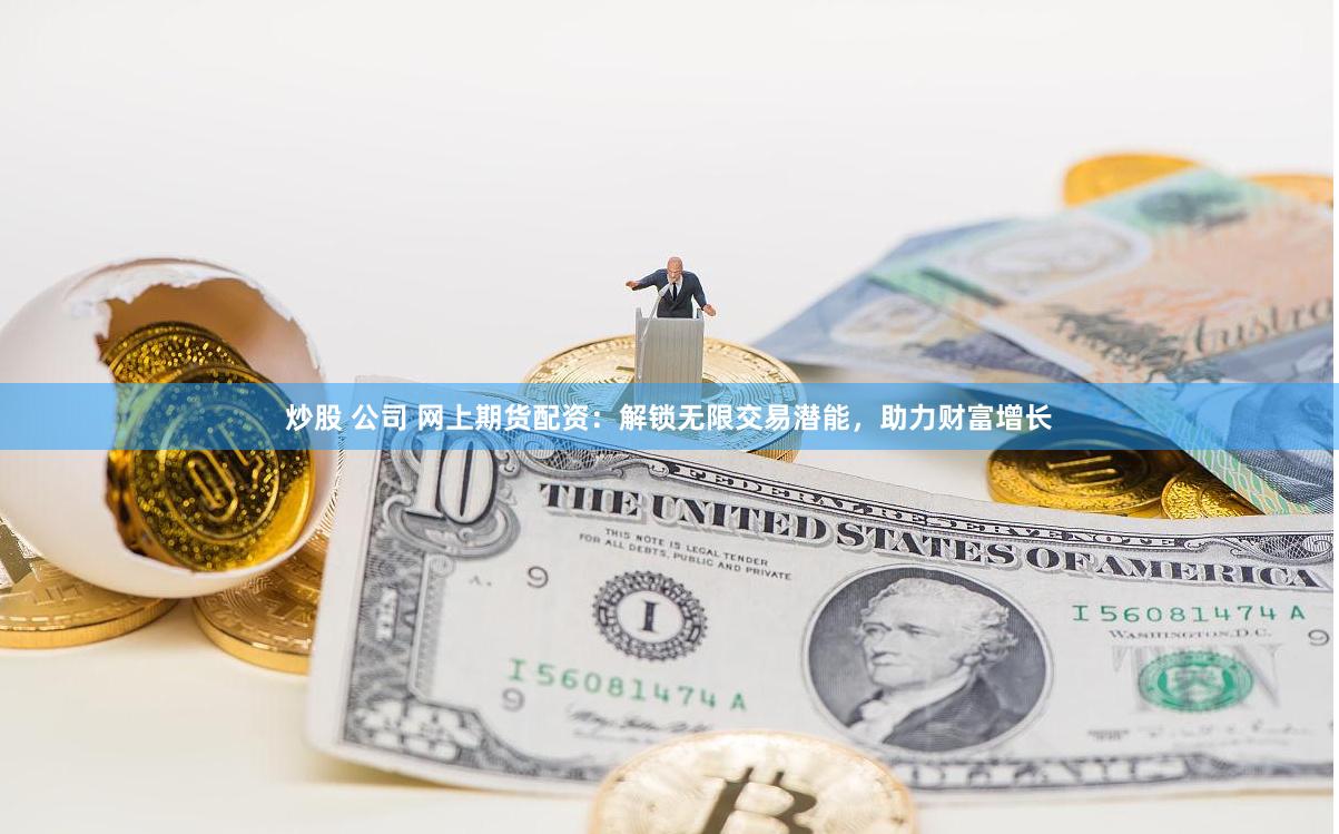 炒股 公司 网上期货配资：解锁无限交易潜能，助力财富增长