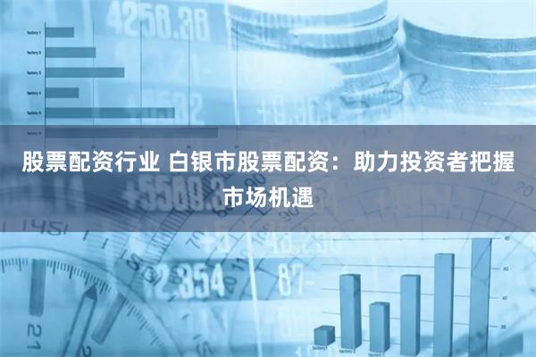 股票配资行业 白银市股票配资：助力投资者把握市场机遇