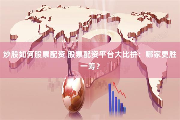 炒股如何股票配资 股票配资平台大比拼：哪家更胜一筹？