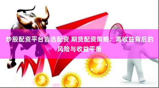 炒股配资平台皆选配资 期货配资策略：高收益背后的风险与收益平衡