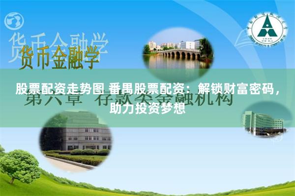 股票配资走势图 番禺股票配资：解锁财富密码，助力投资梦想