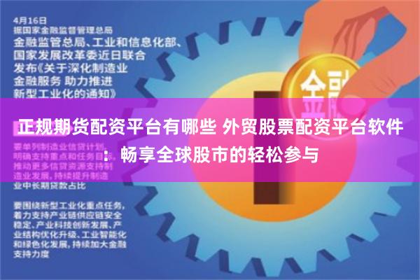 正规期货配资平台有哪些 外贸股票配资平台软件：畅享全球股市的轻松参与