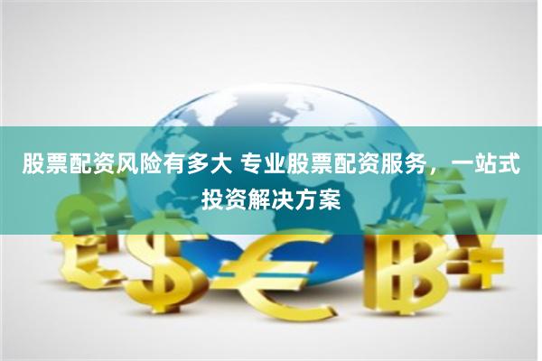 股票配资风险有多大 专业股票配资服务，一站式投资解决方案