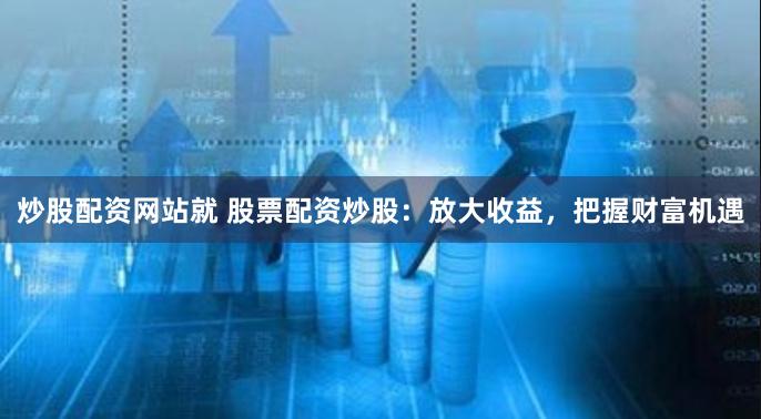 炒股配资网站就 股票配资炒股：放大收益，把握财富机遇