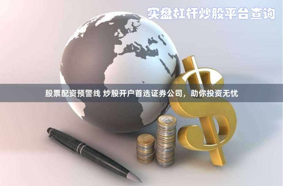 股票配资预警线 炒股开户首选证券公司，助你投资无忧