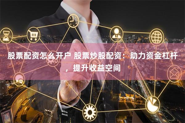 股票配资怎么开户 股票炒股配资：助力资金杠杆，提升收益空间