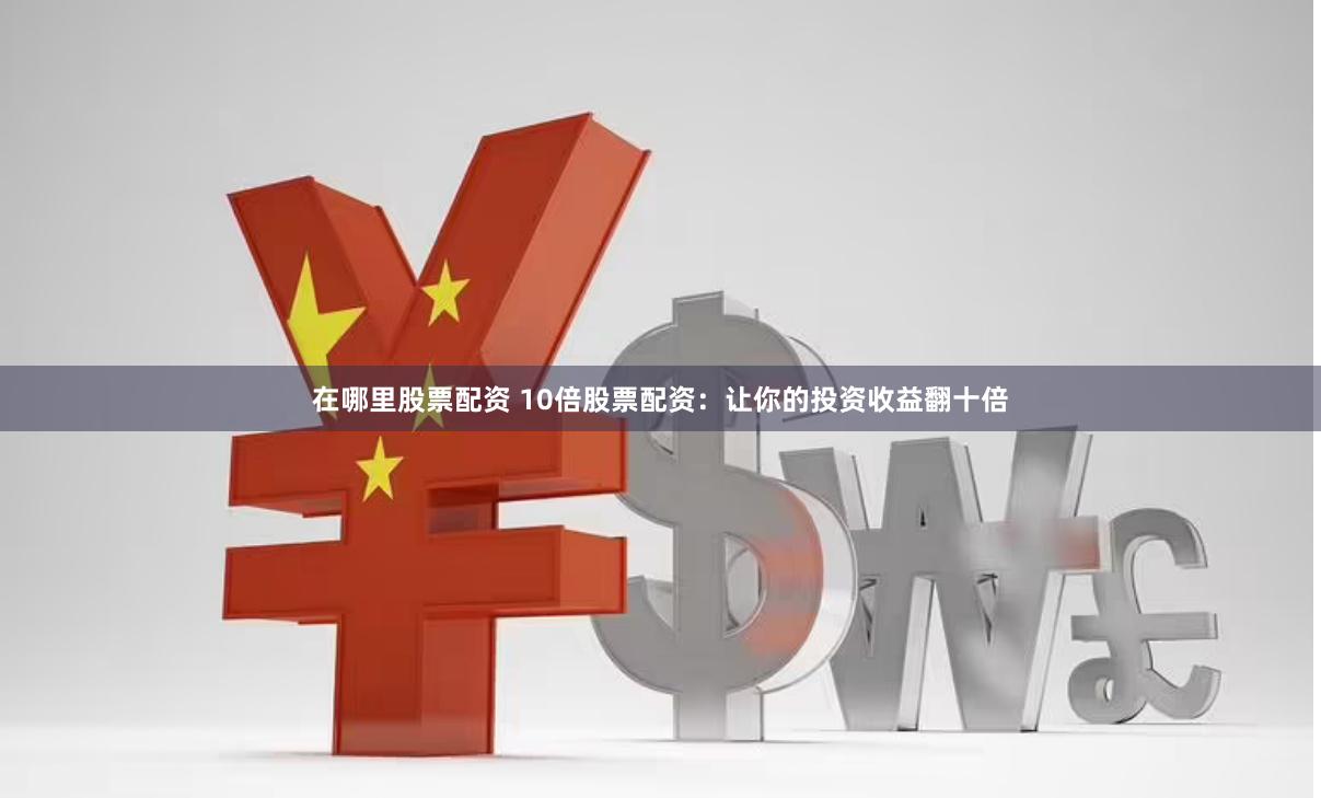 在哪里股票配资 10倍股票配资：让你的投资收益翻十倍