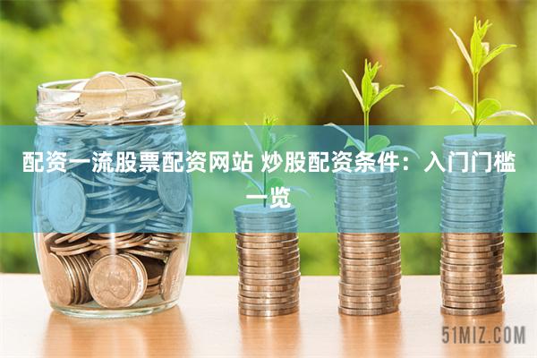 配资一流股票配资网站 炒股配资条件：入门门槛一览