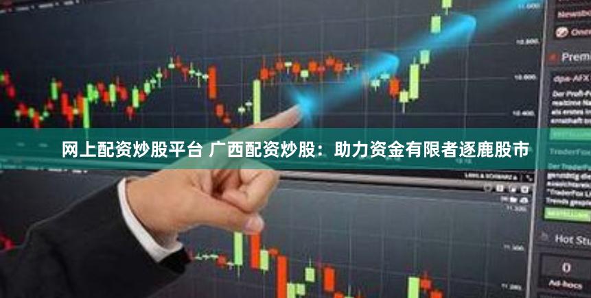 网上配资炒股平台 广西配资炒股：助力资金有限者逐鹿股市