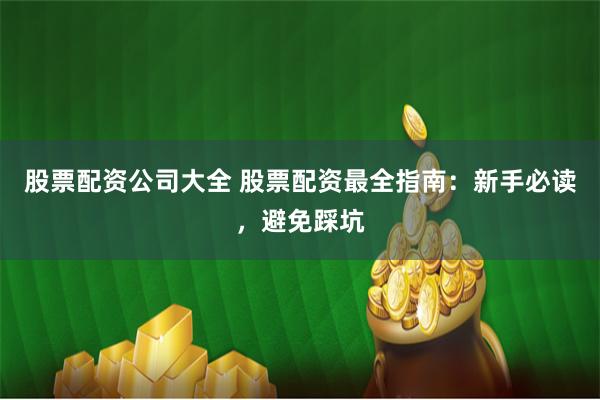 股票配资公司大全 股票配资最全指南：新手必读，避免踩坑