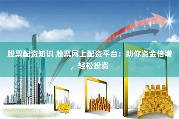 股票配资知识 股票网上配资平台：助你资金倍增，轻松投资