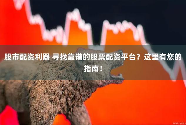 股市配资利器 寻找靠谱的股票配资平台？这里有您的指南！