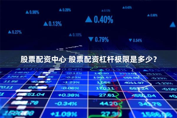 股票配资中心 股票配资杠杆极限是多少？