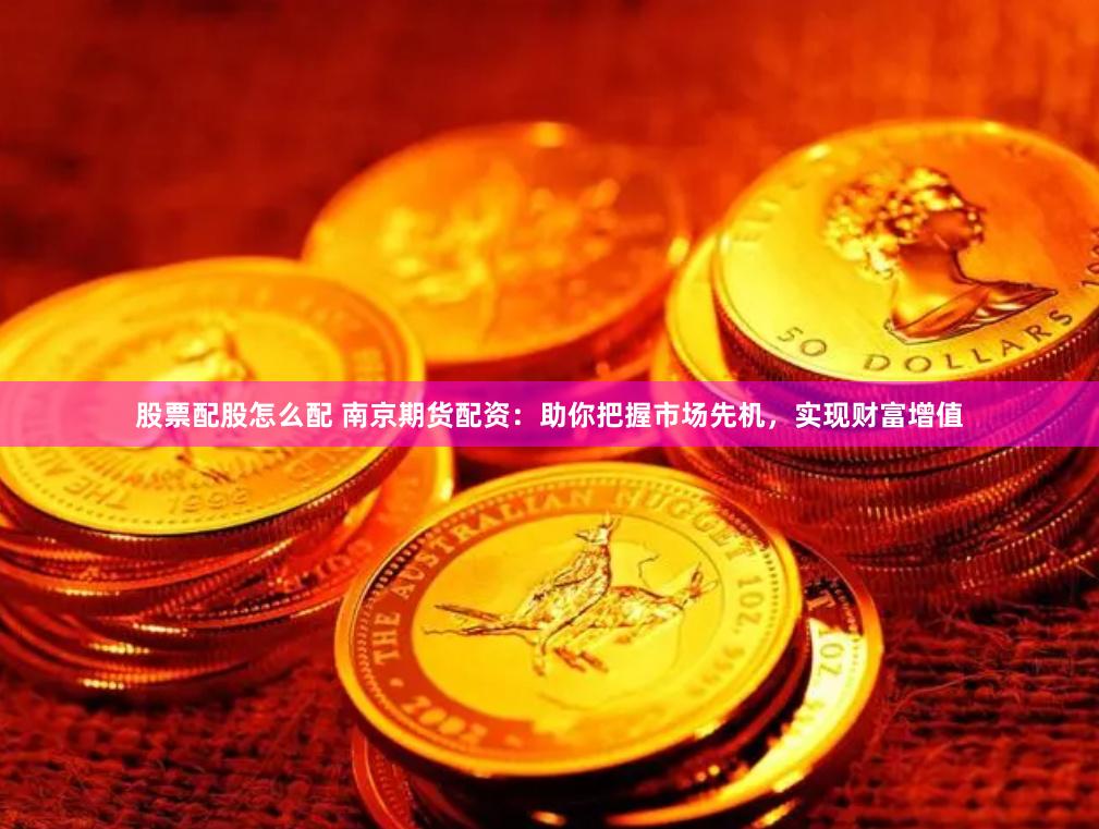 股票配股怎么配 南京期货配资：助你把握市场先机，实现财富增值