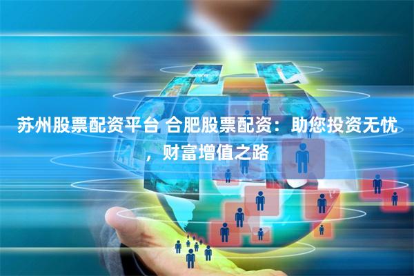 苏州股票配资平台 合肥股票配资：助您投资无忧，财富增值之路