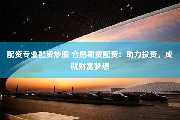 配资专业配资炒股 合肥期货配资：助力投资，成就财富梦想