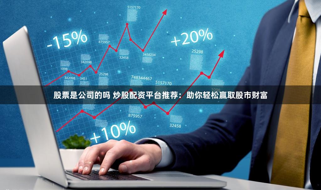 股票是公司的吗 炒股配资平台推荐：助你轻松赢取股市财富