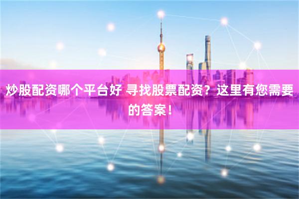 炒股配资哪个平台好 寻找股票配资？这里有您需要的答案！