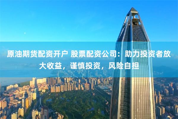 原油期货配资开户 股票配资公司：助力投资者放大收益，谨慎投资，风险自担