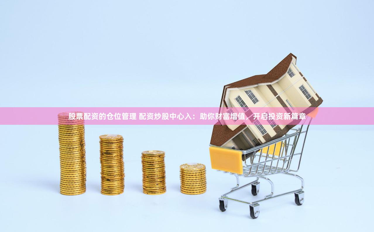 股票配资的仓位管理 配资炒股中心入：助你财富增值，开启投资新篇章
