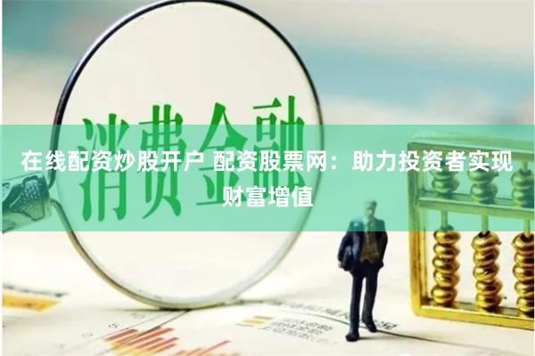 在线配资炒股开户 配资股票网：助力投资者实现财富增值
