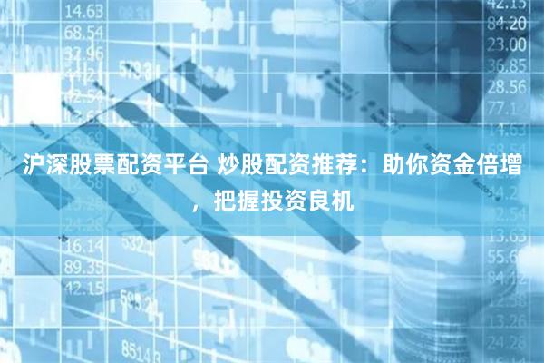 沪深股票配资平台 炒股配资推荐：助你资金倍增，把握投资良机