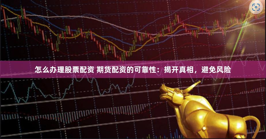怎么办理股票配资 期货配资的可靠性：揭开真相，避免风险