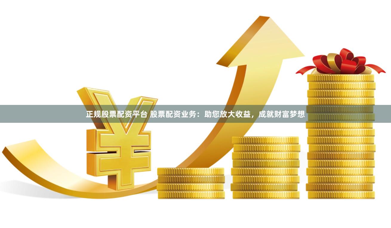 正规股票配资平台 股票配资业务：助您放大收益，成就财富梦想