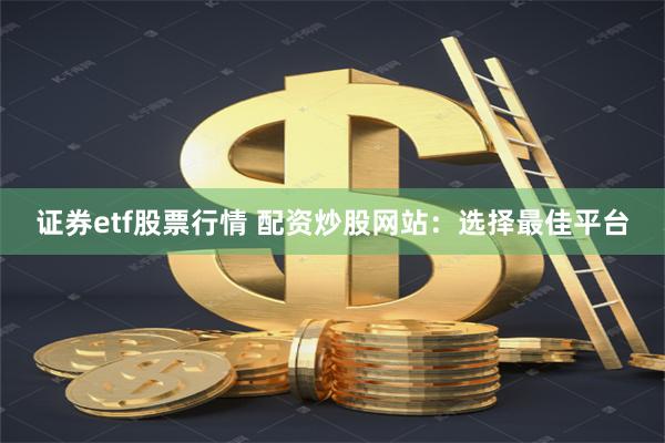 证券etf股票行情 配资炒股网站：选择最佳平台