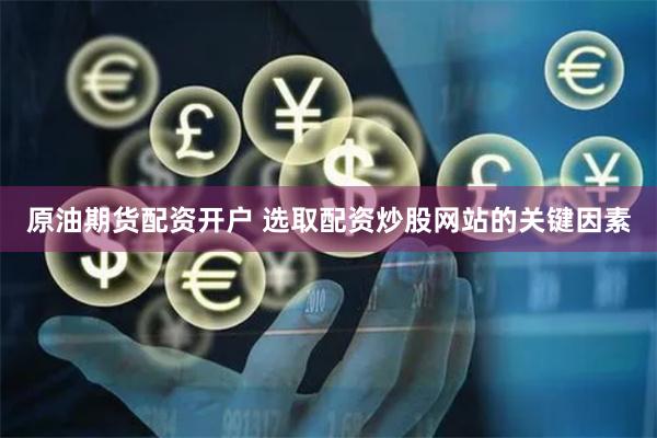 原油期货配资开户 选取配资炒股网站的关键因素