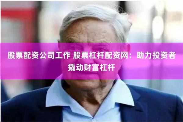 股票配资公司工作 股票杠杆配资网：助力投资者撬动财富杠杆