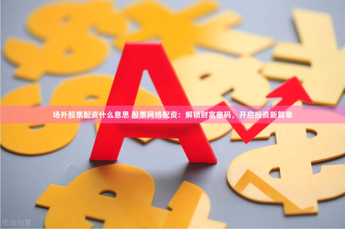 场外股票配资什么意思 股票网络配资：解锁财富密码，开启投资新篇章