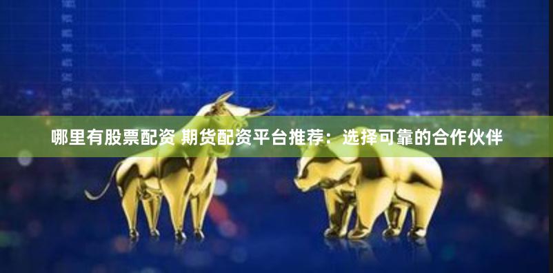 哪里有股票配资 期货配资平台推荐：选择可靠的合作伙伴