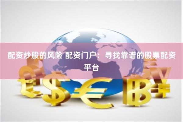 配资炒股的风险 配资门户：寻找靠谱的股票配资平台