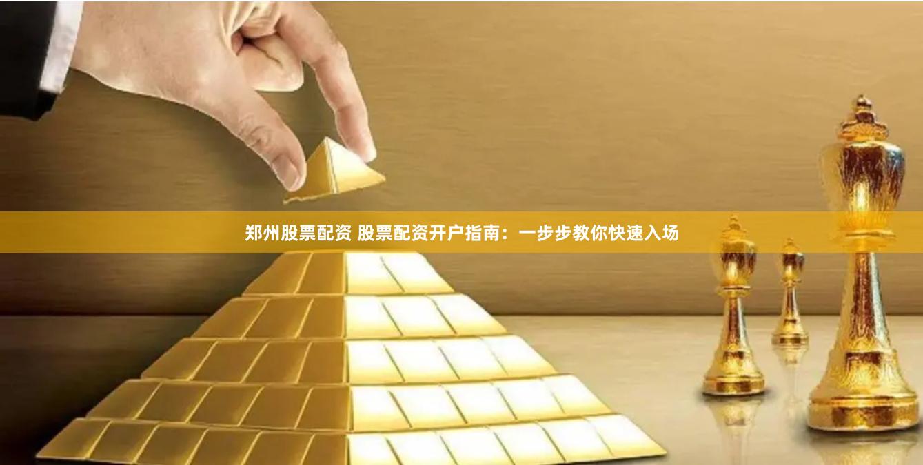 郑州股票配资 股票配资开户指南：一步步教你快速入场