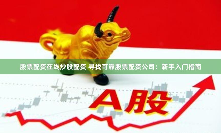 股票配资在线炒股配资 寻找可靠股票配资公司：新手入门指南
