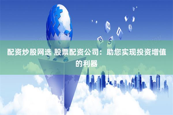 配资炒股网选 股票配资公司：助您实现投资增值的利器